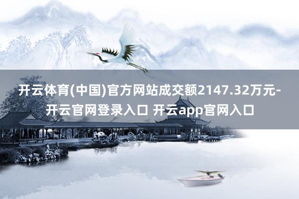 开云体育(中国)官方网站成交额2147.32万元-开云官网登录入口 开云app官网入口