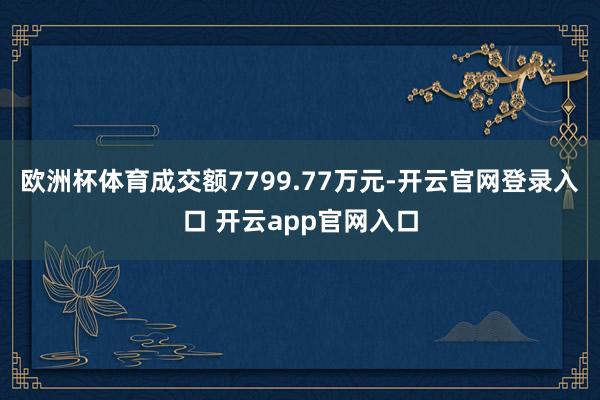 欧洲杯体育成交额7799.77万元-开云官网登录入口 开云app官网入口