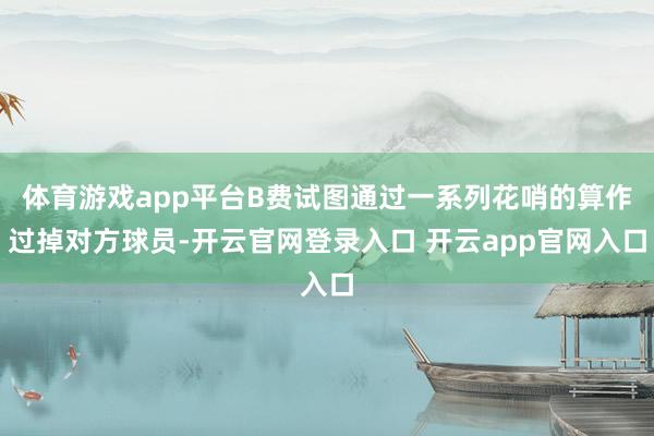 体育游戏app平台B费试图通过一系列花哨的算作过掉对方球员-开云官网登录入口 开云app官网入口