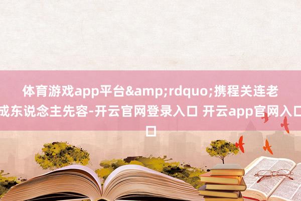 体育游戏app平台&rdquo;携程关连老成东说念主先容-开云官网登录入口 开云app官网入口