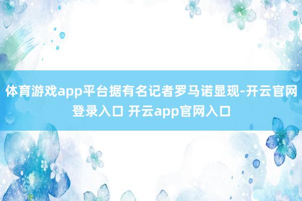 体育游戏app平台据有名记者罗马诺显现-开云官网登录入口 开云app官网入口