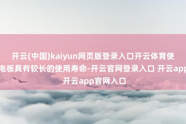 开云(中国)kaiyun网页版登录入口开云体育使得锂离子电板具有较长的使用寿命-开云官网登录入口 开云app官网入口