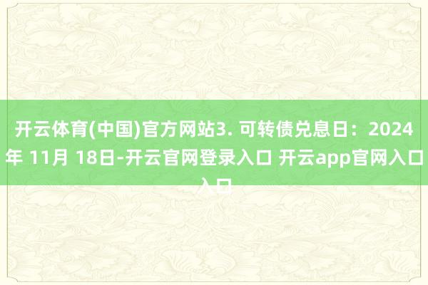 开云体育(中国)官方网站3. 可转债兑息日：2024年 11月 18日-开云官网登录入口 开云app官网入口