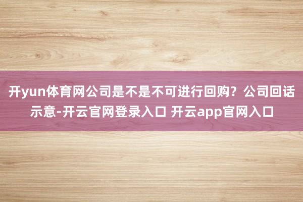 开yun体育网公司是不是不可进行回购？公司回话示意-开云官网登录入口 开云app官网入口