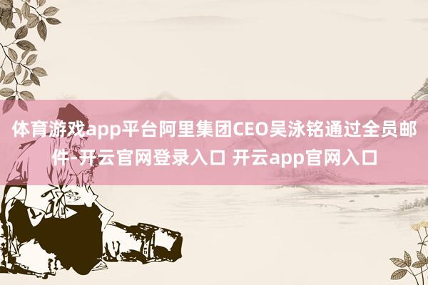 体育游戏app平台阿里集团CEO吴泳铭通过全员邮件-开云官网登录入口 开云app官网入口