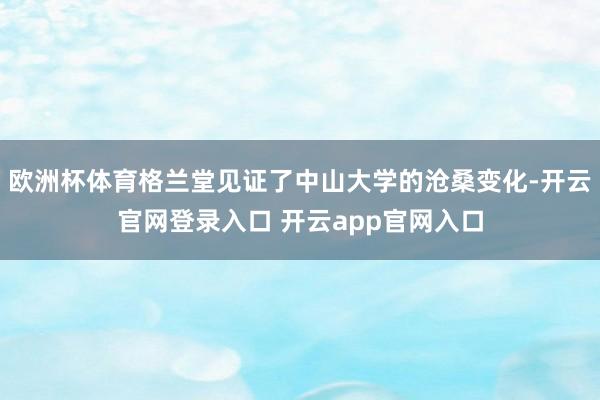 欧洲杯体育格兰堂见证了中山大学的沧桑变化-开云官网登录入口 开云app官网入口