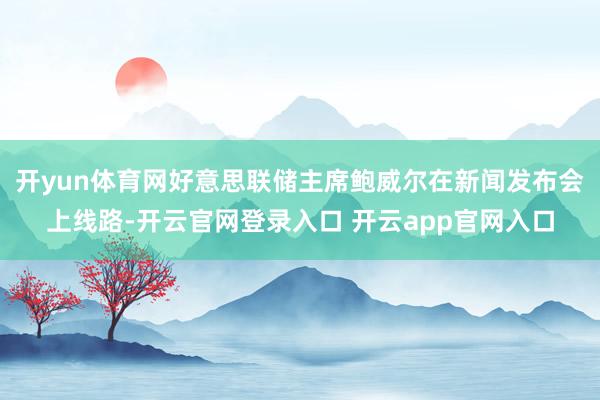 开yun体育网好意思联储主席鲍威尔在新闻发布会上线路-开云官网登录入口 开云app官网入口