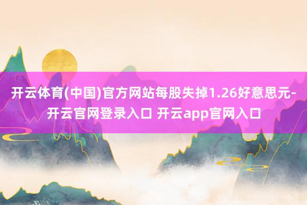 开云体育(中国)官方网站每股失掉1.26好意思元-开云官网登录入口 开云app官网入口