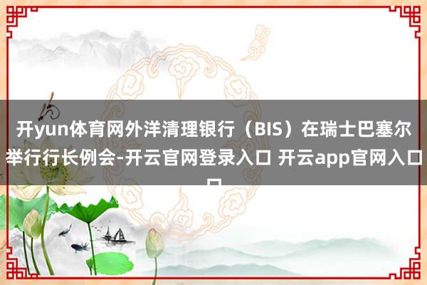 开yun体育网外洋清理银行（BIS）在瑞士巴塞尔举行行长例会-开云官网登录入口 开云app官网入口