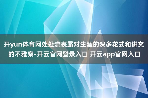 开yun体育网处处流表露对生涯的深多花式和讲究的不雅察-开云官网登录入口 开云app官网入口