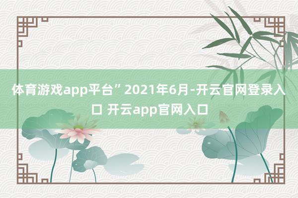 体育游戏app平台”　　2021年6月-开云官网登录入口 开云app官网入口