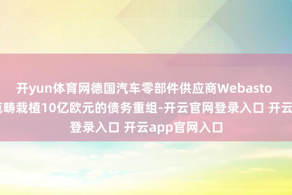 开yun体育网德国汽车零部件供应商Webasto SE面对潜在范畴栽植10亿欧元的债务重组-开云官网登录入口 开云app官网入口