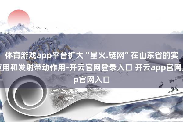 体育游戏app平台扩大“星火.链网”在山东省的实施应用和发射带动作用-开云官网登录入口 开云app官网入口